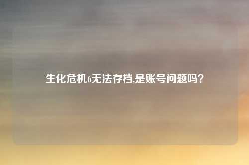 生化危机6无法存档,是账号问题吗？