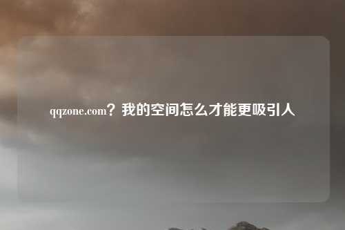 qqzone.com？我的空间怎么才能更吸引人