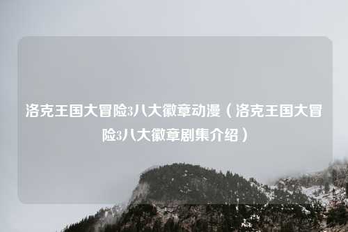 洛克王国大冒险3八大徽章动漫（洛克王国大冒险3八大徽章剧集介绍）