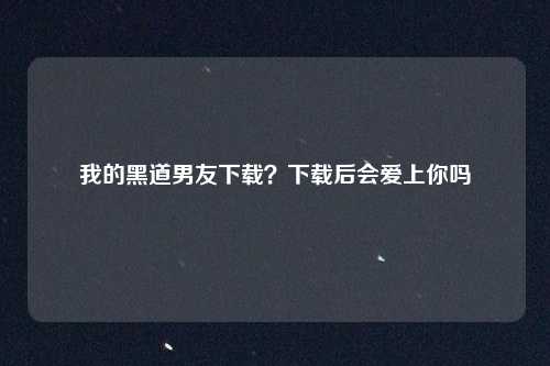 我的黑道男友下载？下载后会爱上你吗