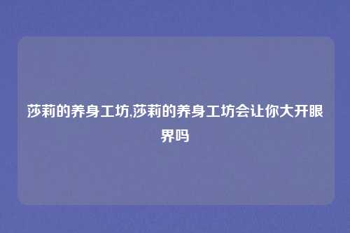 莎莉的养身工坊,莎莉的养身工坊会让你大开眼界吗