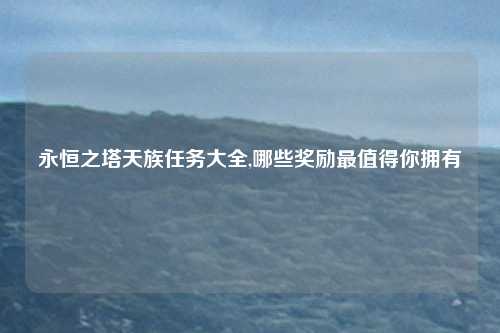 永恒之塔天族任务大全,哪些奖励最值得你拥有