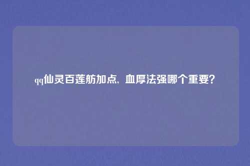 qq仙灵百莲舫加点,  血厚法强哪个重要？