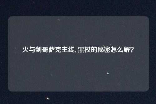 火与剑哥萨克主线, 黑杖的秘密怎么解？