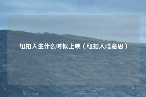 纽扣人生什么时候上映（纽扣人啥意思）