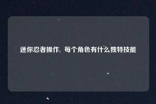 迷你忍者操作,  每个角色有什么独特技能