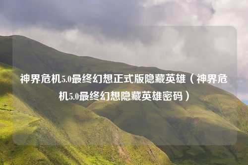 神界危机5.0最终幻想正式版隐藏英雄（神界危机5.0最终幻想隐藏英雄密码）