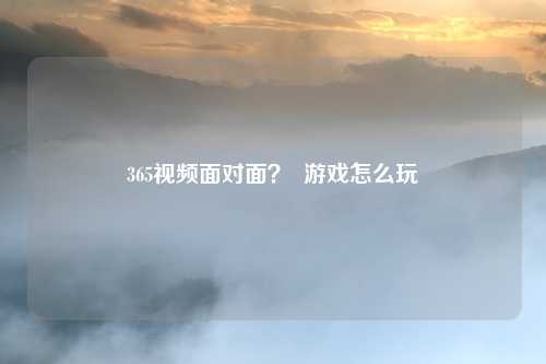 365视频面对面？  游戏怎么玩
