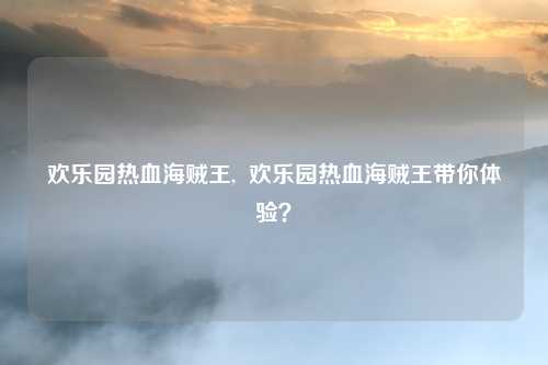 欢乐园热血海贼王,  欢乐园热血海贼王带你体验？