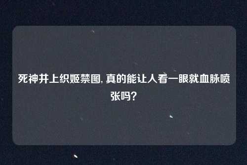 死神井上织姬禁图, 真的能让人看一眼就血脉喷张吗？