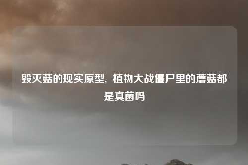 毁灭菇的现实原型,  植物大战僵尸里的蘑菇都是真菌吗