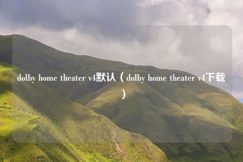 dolby home theater v4默认（dolby home theater v4下载）