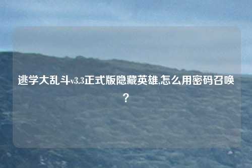 逃学大乱斗v3.3正式版隐藏英雄,怎么用密码召唤？