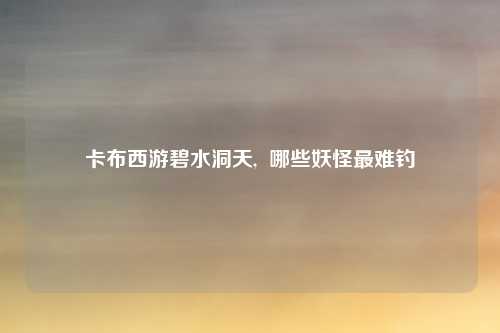 卡布西游碧水洞天,  哪些妖怪最难钓