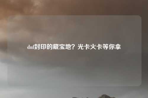 dnf封印的藏宝地？光卡火卡等你拿