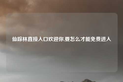 仙踪林直接入口欢迎你,要怎么才能免费进入