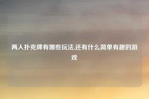 两人扑克牌有哪些玩法,还有什么简单有趣的游戏