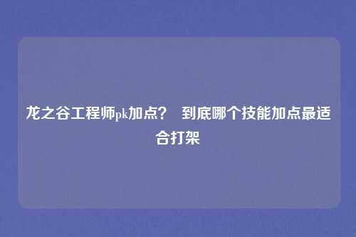 龙之谷工程师pk加点？  到底哪个技能加点最适合打架
