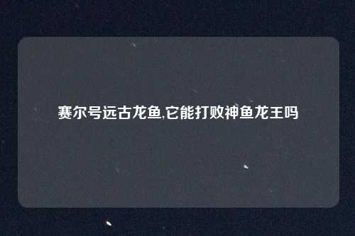 赛尔号远古龙鱼,它能打败神鱼龙王吗