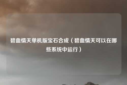 碧血情天单机版宝石合成（碧血情天可以在哪些系统中运行）