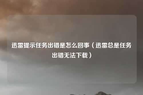 迅雷提示任务出错是怎么回事（迅雷总是任务出错无法下载）