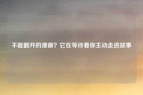 不能翻开的漫画？它在等待着你主动走进故事