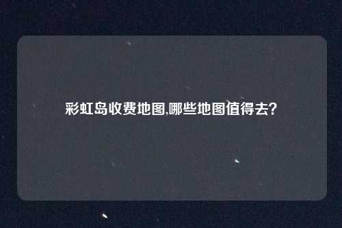 彩虹岛收费地图,哪些地图值得去？