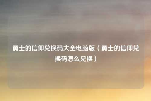勇士的信仰兑换码大全电脑版（勇士的信仰兑换码怎么兑换）