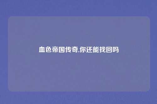 血色帝国传奇,你还能找回吗