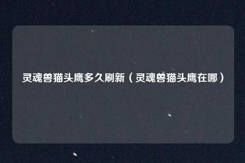 灵魂兽猫头鹰多久刷新（灵魂兽猫头鹰在哪）