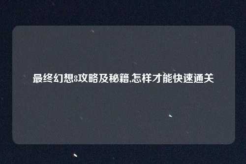 最终幻想8攻略及秘籍,怎样才能快速通关