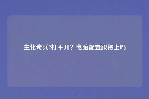 生化奇兵2打不开？电脑配置跟得上吗