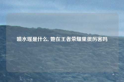喷水瑶是什么, 她在王者荣耀里很厉害吗