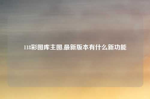 118彩图库主图,最新版本有什么新功能