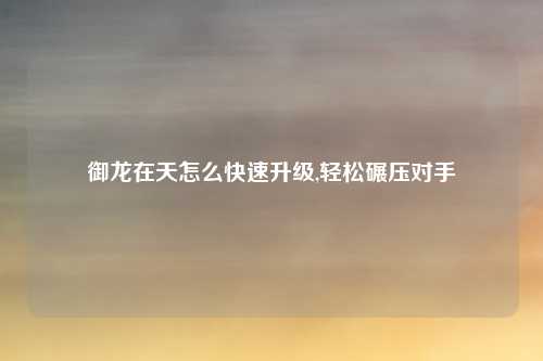 御龙在天怎么快速升级,轻松碾压对手
