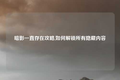 暗影一直存在攻略,如何解锁所有隐藏内容