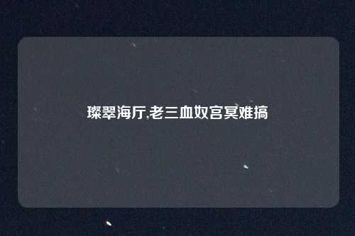 璨翠海厅,老三血奴宫冥难搞