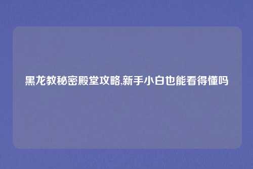 黑龙教秘密殿堂攻略,新手小白也能看得懂吗