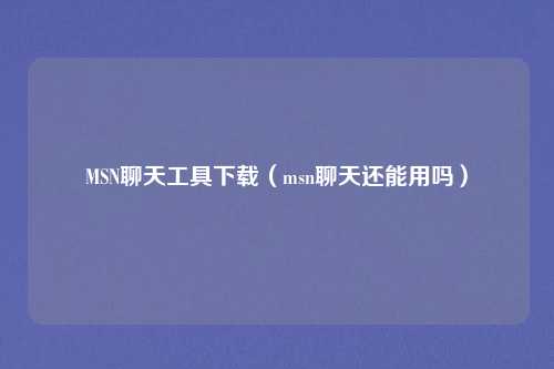 MSN聊天工具下载（msn聊天还能用吗）