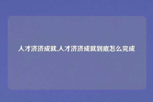 人才济济成就,人才济济成就到底怎么完成