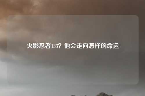火影忍者133？他会走向怎样的命运