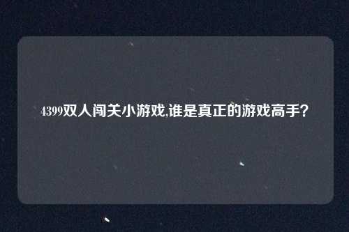 4399双人闯关小游戏,谁是真正的游戏高手？