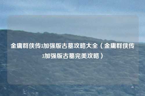 金庸群侠传3加强版古墓攻略大全（金庸群侠传3加强版古墓完美攻略）