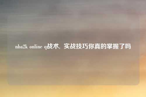 nba2k online q战术,  实战技巧你真的掌握了吗