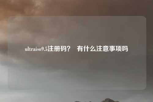ultraiso9.5注册码？  有什么注意事项吗