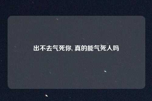 出不去气死你, 真的能气死人吗