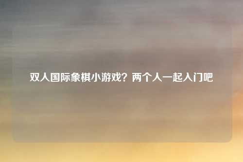 双人国际象棋小游戏？两个人一起入门吧