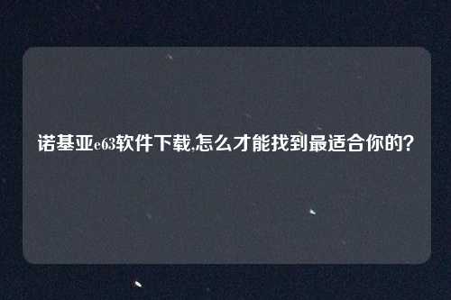 诺基亚e63软件下载,怎么才能找到最适合你的？