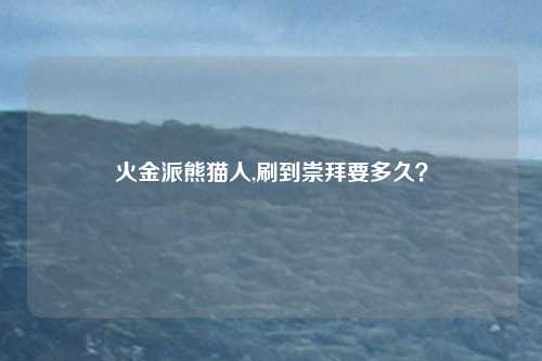 火金派熊猫人,刷到崇拜要多久？