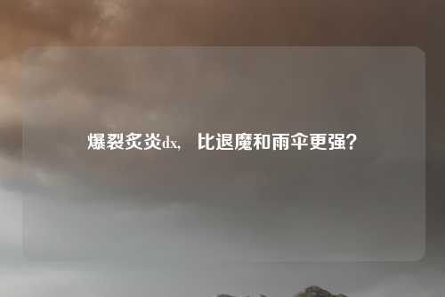 爆裂炙炎dx,   比退魔和雨伞更强？